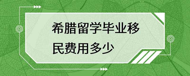 希腊留学毕业移民费用多少