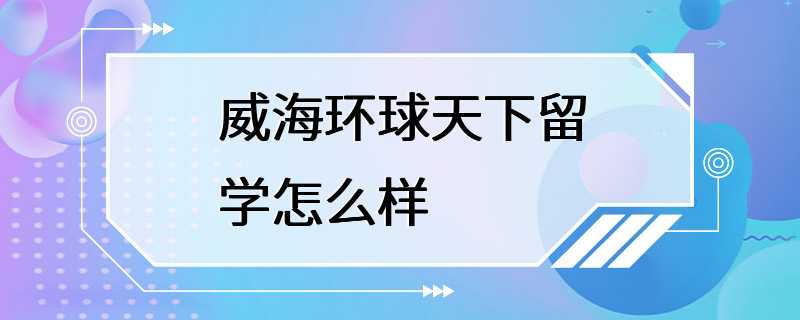 威海环球天下留学怎么样