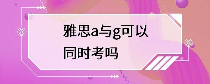 雅思a与g可以同时考吗