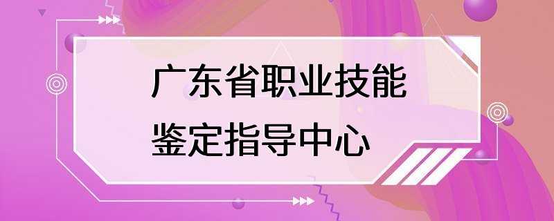 广东省职业技能鉴定指导中心