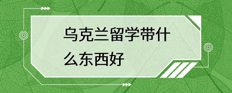 乌克兰留学带什么东西好