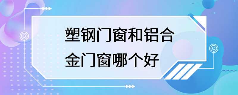 塑钢门窗和铝合金门窗哪个好