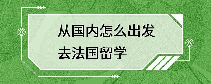 从国内怎么出发去法国留学