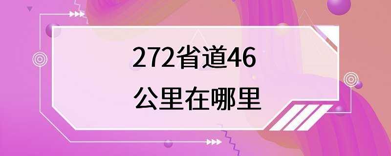 272省道46公里在哪里