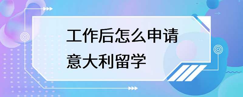 工作后怎么申请意大利留学