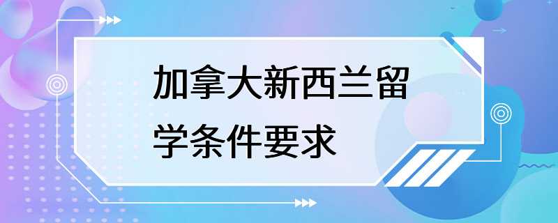 加拿大新西兰留学条件要求