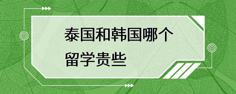 泰国和韩国哪个留学贵些