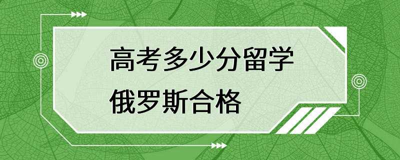 高考多少分留学俄罗斯合格