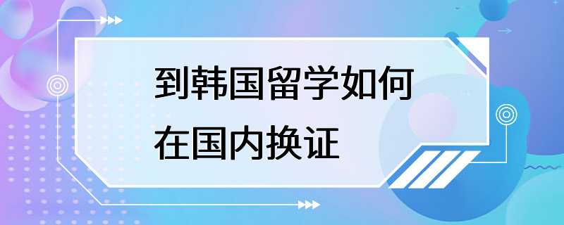 到韩国留学如何在国内换证