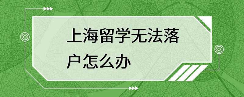 上海留学无法落户怎么办