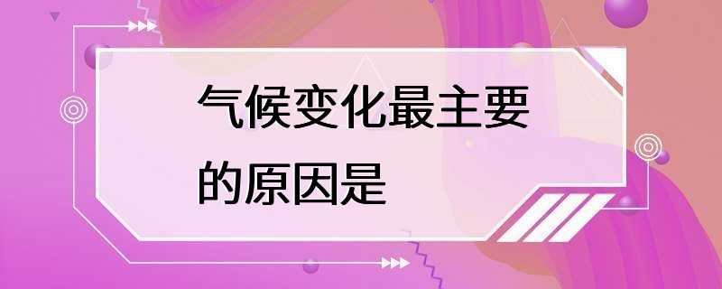 气候变化最主要的原因是