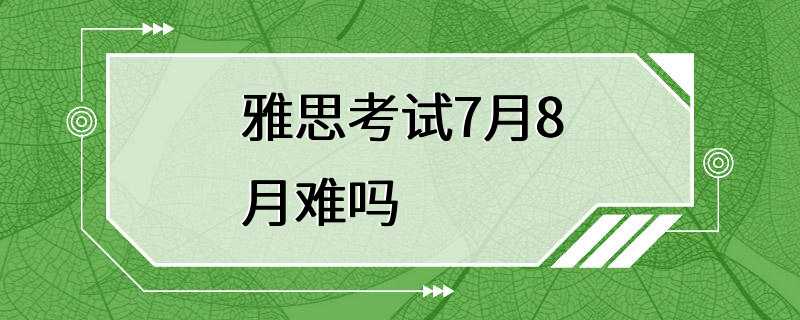 雅思考试7月8月难吗