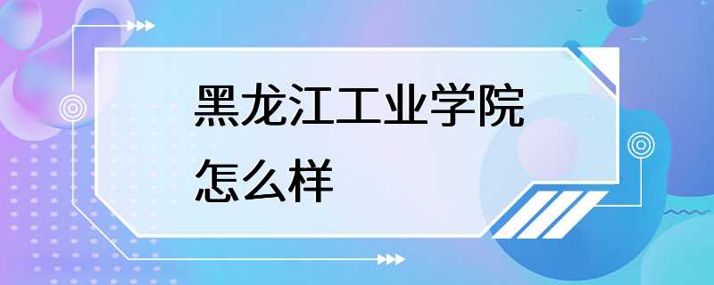 黑龙江工业学院怎么样