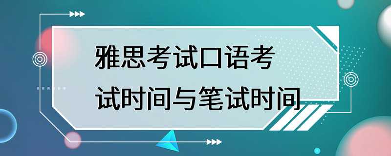 雅思考试口语考试时间与笔试时间