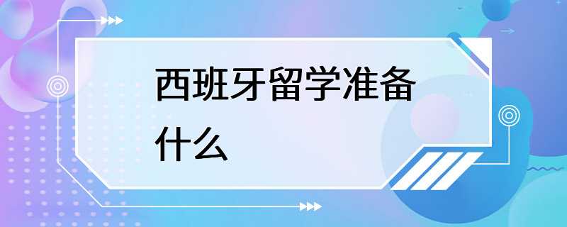 西班牙留学准备什么