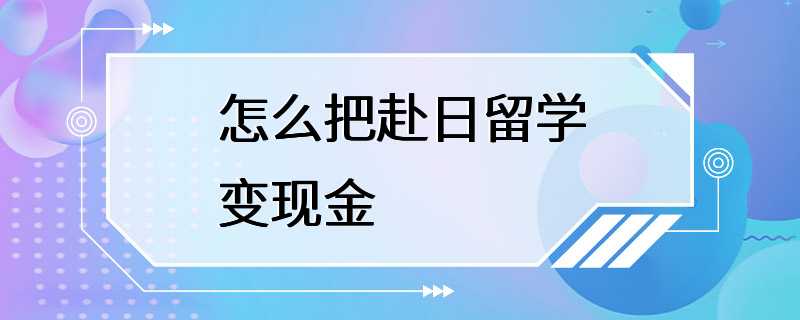 怎么把赴日留学变现金