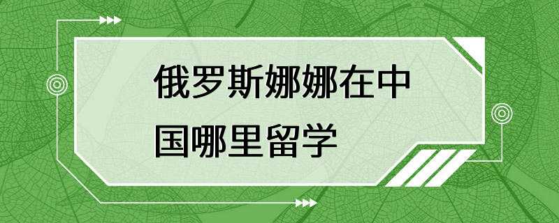 俄罗斯娜娜在中国哪里留学