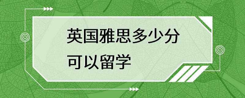 英国雅思多少分可以留学