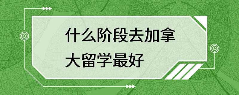 什么阶段去加拿大留学最好