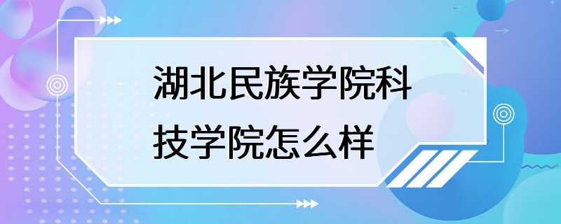 湖北民族学院科技学院怎么样