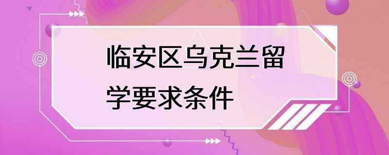 临安区乌克兰留学要求条件