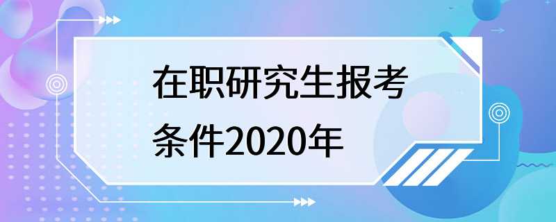 在职研究生报考条件2020年