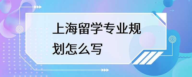 上海留学专业规划怎么写