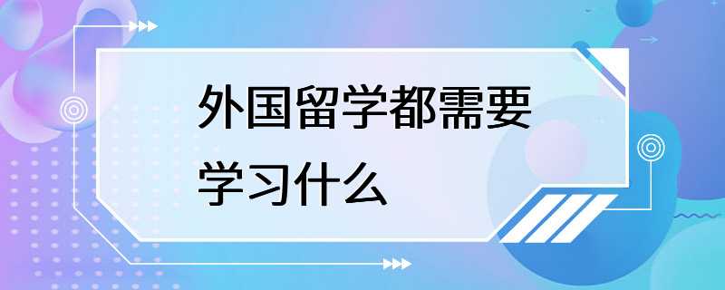 外国留学都需要学习什么