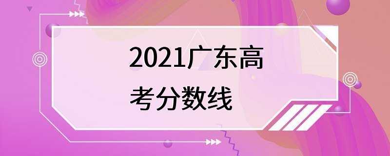 2021广东高考分数线