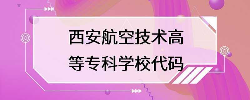 西安航空技术高等专科学校代码