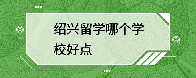 绍兴留学哪个学校好点