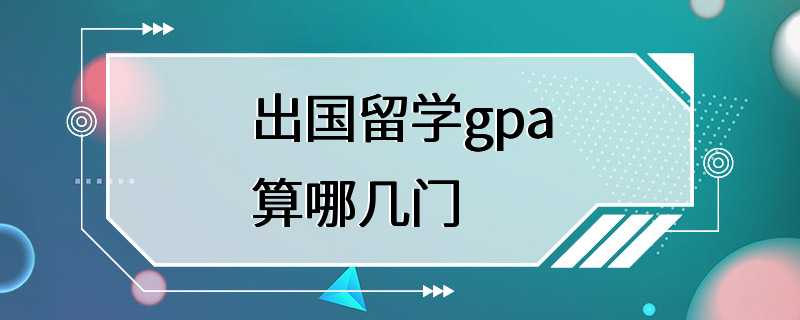 出国留学gpa算哪几门