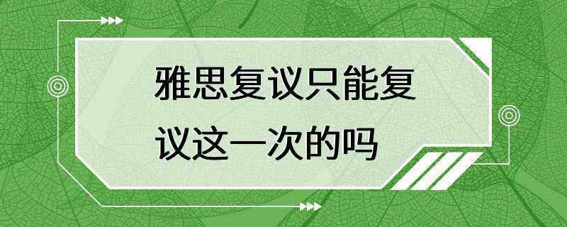 雅思复议只能复议这一次的吗