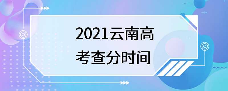 2021云南高考查分时间