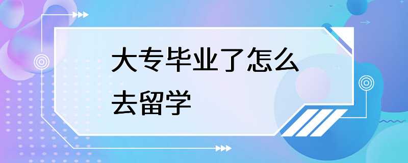 大专毕业了怎么去留学