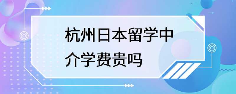 杭州日本留学中介学费贵吗