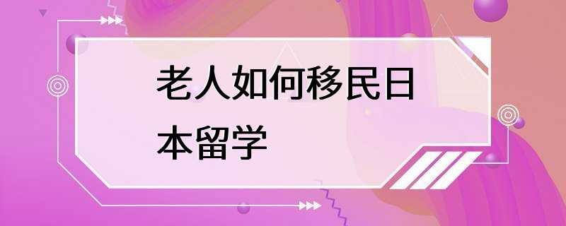 老人如何移民日本留学