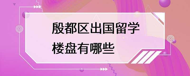 殷都区出国留学楼盘有哪些