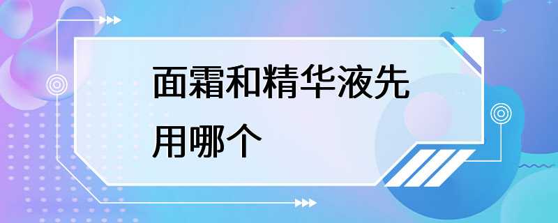 面霜和精华液先用哪个