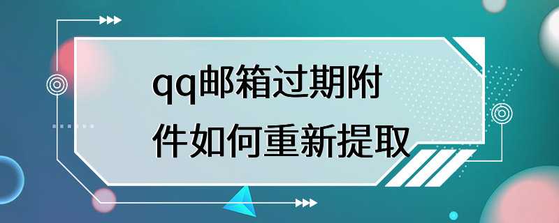 qq邮箱过期附件如何重新提取