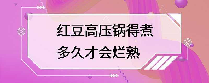 红豆高压锅得煮多久才会烂熟