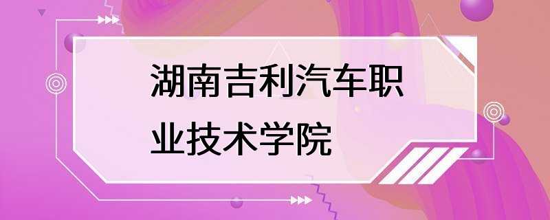 湖南吉利汽车职业技术学院