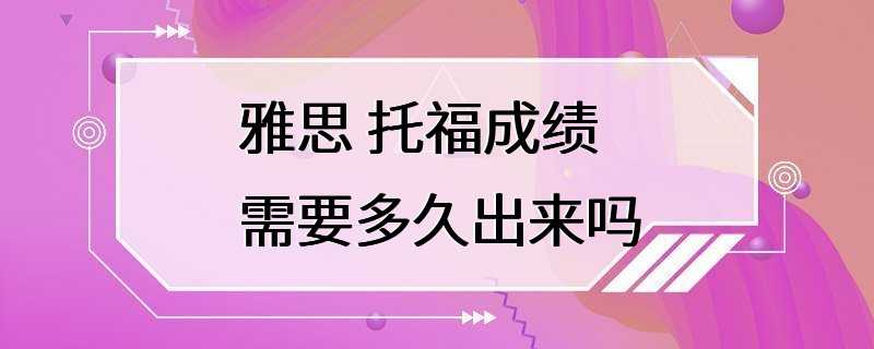 雅思 托福成绩需要多久出来吗