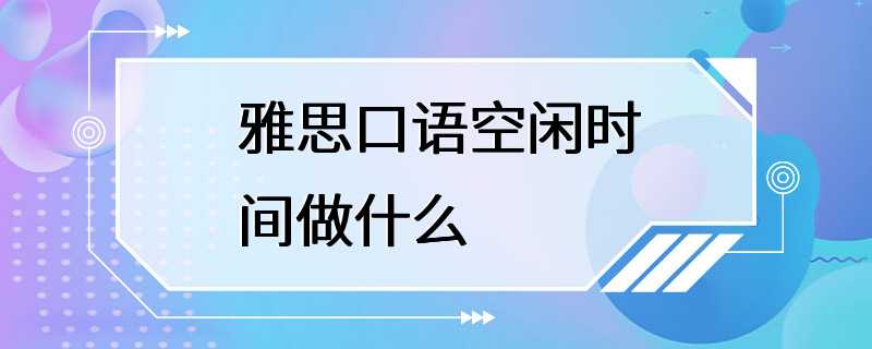 雅思口语空闲时间做什么