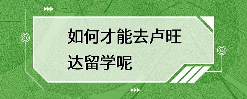 如何才能去卢旺达留学呢