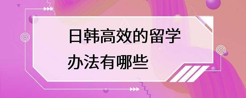 日韩高效的留学办法有哪些