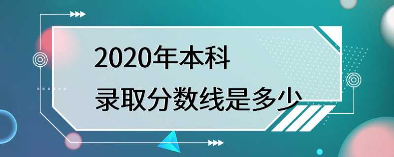 2020年本科录取分数线是多少