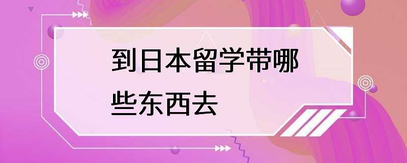 到日本留学带哪些东西去