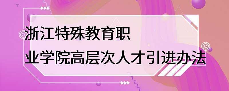 浙江特殊教育职业学院高层次人才引进办法