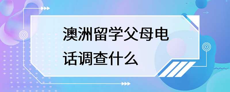 澳洲留学父母电话调查什么